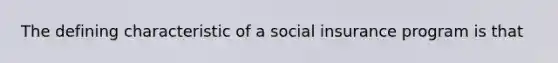 The defining characteristic of a social insurance program is that