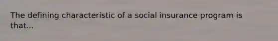 The defining characteristic of a social insurance program is that...