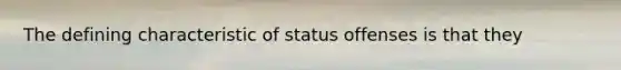 The defining characteristic of status offenses is that they