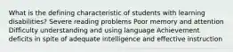 What is the defining characteristic of students with learning disabilities? Severe reading problems Poor memory and attention Difficulty understanding and using language Achievement deficits in spite of adequate intelligence and effective instruction