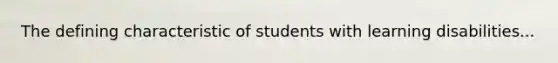 The defining characteristic of students with learning disabilities...