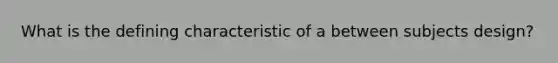 What is the defining characteristic of a between subjects design?