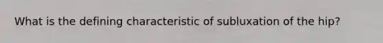 What is the defining characteristic of subluxation of the hip?