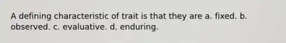 A defining characteristic of trait is that they are a. fixed. b. observed. c. evaluative. d. enduring.