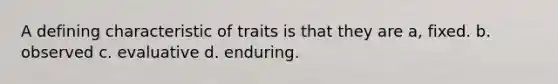 A defining characteristic of traits is that they are a, fixed. b. observed c. evaluative d. enduring.