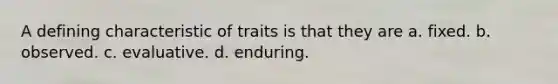 A defining characteristic of traits is that they are a. fixed. b. observed. c. evaluative. d. enduring.