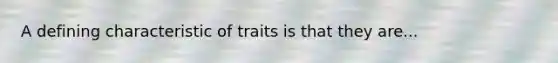 A defining characteristic of traits is that they are...