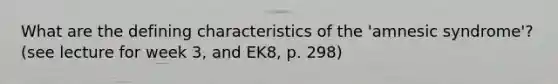 What are the defining characteristics of the 'amnesic syndrome'? (see lecture for week 3, and EK8, p. 298)