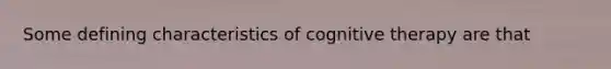 Some defining characteristics of cognitive therapy are that