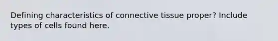 Defining characteristics of connective tissue proper? Include types of cells found here.