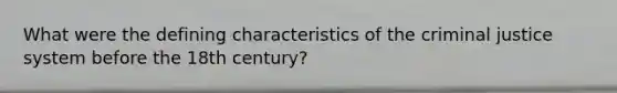 What were the defining characteristics of the criminal justice system before the 18th century?