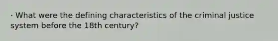 · What were the defining characteristics of the criminal justice system before the 18th century?