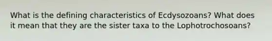 What is the defining characteristics of Ecdysozoans? What does it mean that they are the sister taxa to the Lophotrochosoans?