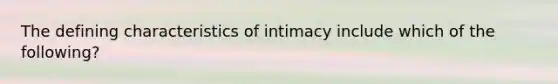 The defining characteristics of intimacy include which of the following?