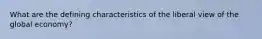 What are the defining characteristics of the liberal view of the global economy?