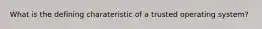 What is the defining charateristic of a trusted operating system?