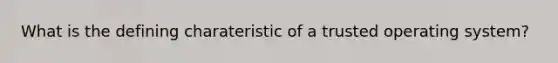 What is the defining charateristic of a trusted operating system?