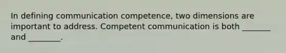 In defining communication competence, two dimensions are important to address. Competent communication is both _______ and ________.