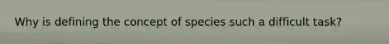 Why is defining the concept of species such a difficult task?