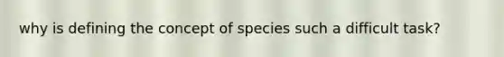 why is defining the concept of species such a difficult task?