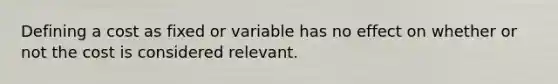 Defining a cost as fixed or variable has no effect on whether or not the cost is considered relevant.