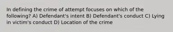 In defining the crime of attempt focuses on which of the following? A) Defendant's intent B) Defendant's conduct C) Lying in victim's conduct D) Location of the crime