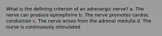 What is the defining criterion of an adrenergic nerve? a. The nerve can produce epinephrine b. The nerve promotes cardiac conduction c. The nerve arises from the adrenal medulla d. The nurse is continuously stimulated