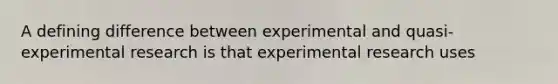 A defining difference between experimental and quasi-experimental research is that experimental research uses