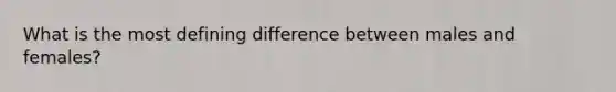 What is the most defining difference between males and females?