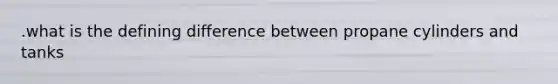.what is the defining difference between propane cylinders and tanks