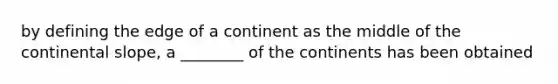 by defining the edge of a continent as the middle of the continental slope, a ________ of the continents has been obtained