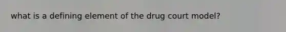 what is a defining element of the drug court model?