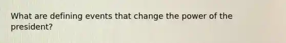 What are defining events that change the power of the president?