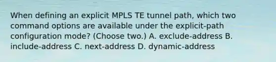 When defining an explicit MPLS TE tunnel path, which two command options are available under the explicit-path configuration mode? (Choose two.) A. exclude-address B. include-address C. next-address D. dynamic-address