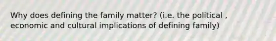 Why does defining the family matter? (i.e. the political , economic and cultural implications of defining family)