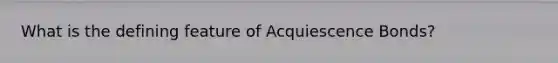 What is the defining feature of Acquiescence Bonds?