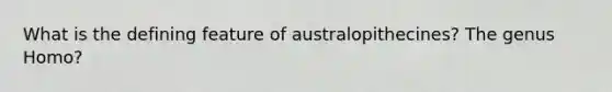 What is the defining feature of australopithecines? The genus Homo?