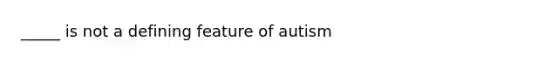 _____ is not a defining feature of autism