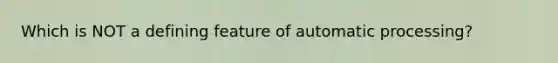 Which is NOT a defining feature of automatic processing?