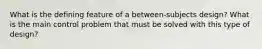 What is the defining feature of a between‐subjects design? What is the main control problem that must be solved with this type of design?