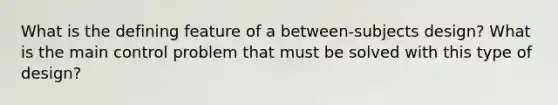 What is the defining feature of a between‐subjects design? What is the main control problem that must be solved with this type of design?