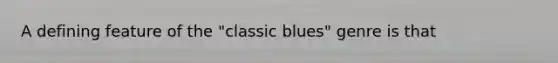 A defining feature of the "classic blues" genre is that