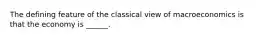 The defining feature of the classical view of macroeconomics is that the economy is​ ______.