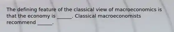 The defining feature of the classical view of macroeconomics is that the economy is​ ______. Classical macroeconomists recommend​ ______.