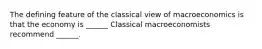 The defining feature of the classical view of macroeconomics is that the economy is​ ______ Classical macroeconomists recommend​ ______.