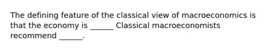 The defining feature of the classical view of macroeconomics is that the economy is​ ______ Classical macroeconomists recommend​ ______.