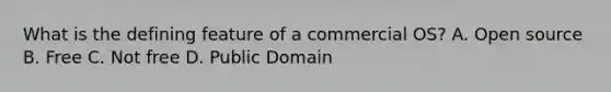 What is the defining feature of a commercial OS? A. Open source B. Free C. Not free D. Public Domain