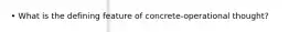 • What is the defining feature of concrete-operational thought?