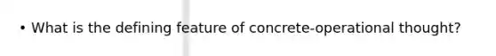 • What is the defining feature of concrete-operational thought?