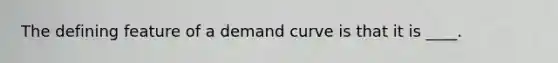 The defining feature of a demand curve is that it is​ ____.